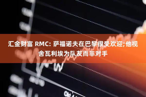汇金财富 RMC: 萨福诺夫在巴黎很受欢迎;他视舍瓦利埃为队友而非对手
