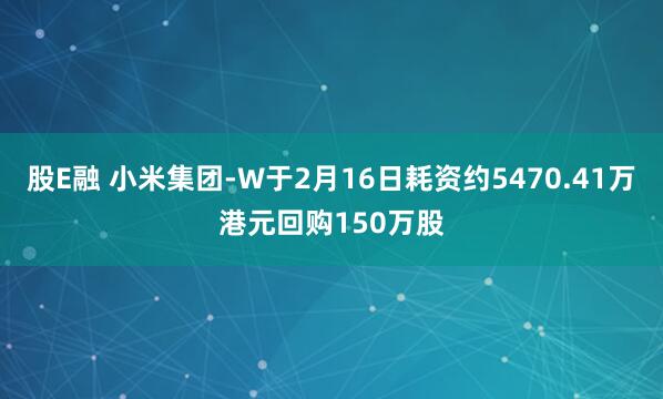 股E融 小米集团-W于2月16日耗资约5470.41万港元回购150万股