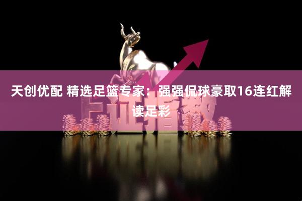 天创优配 精选足篮专家：强强侃球豪取16连红解读足彩