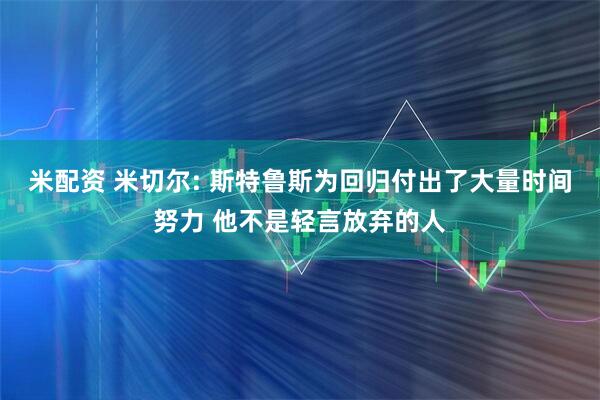 米配资 米切尔: 斯特鲁斯为回归付出了大量时间努力 他不是轻言放弃的人