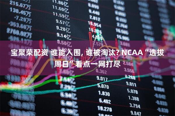 宝聚荣配资 谁能入围, 谁被淘汰? NCAA“选拔周日”看点一网打尽