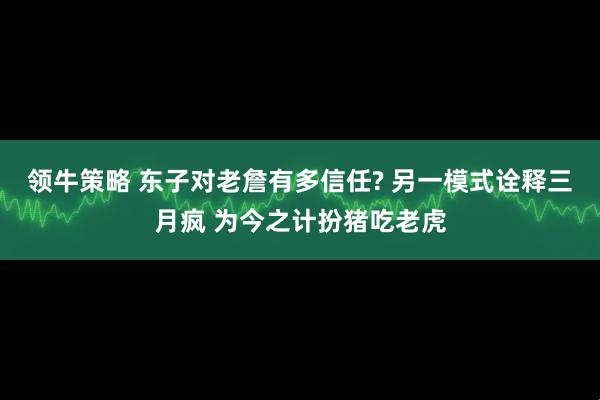 领牛策略 东子对老詹有多信任? 另一模式诠释三月疯 为今之计扮猪吃老虎