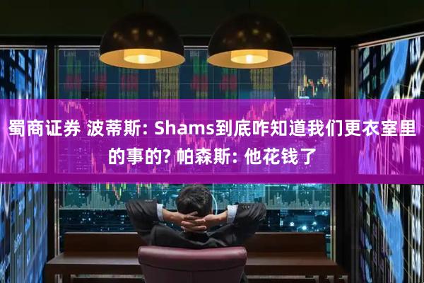 蜀商证券 波蒂斯: Shams到底咋知道我们更衣室里的事的? 帕森斯: 他花钱了