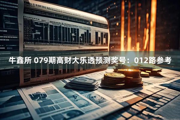 牛鑫所 079期高财大乐透预测奖号：012路参考
