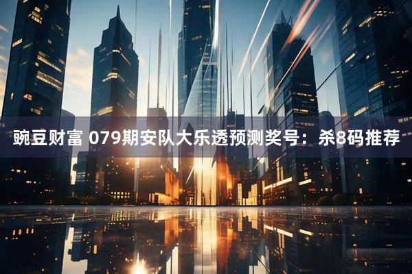 豌豆财富 079期安队大乐透预测奖号：杀8码推荐